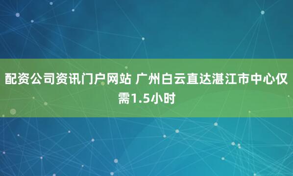 配资公司资讯门户网站 广州白云直达湛江市中心仅需1.5小时