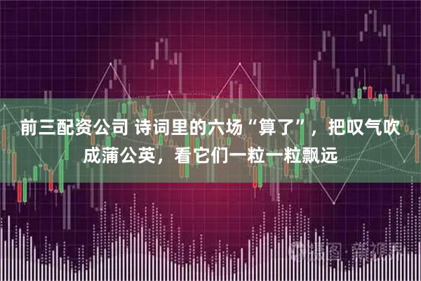 前三配资公司 诗词里的六场“算了”，把叹气吹成蒲公英，看它们一粒一粒飘远