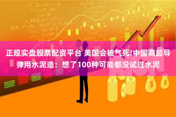 正规实盘股票配资平台 美国会被气死!中国高超导弹用水泥造：想了100种可能都没试过水泥
