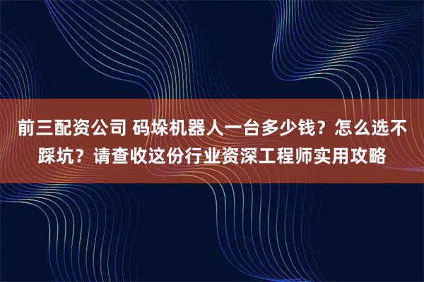 前三配资公司 码垛机器人一台多少钱？怎么选不踩坑？请查收这份行业资深工程师实用攻略
