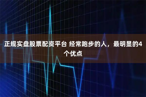 正规实盘股票配资平台 经常跑步的人，最明显的4个优点
