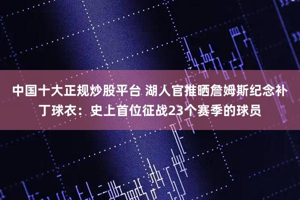 中国十大正规炒股平台 湖人官推晒詹姆斯纪念补丁球衣：史上首位征战23个赛季的球员