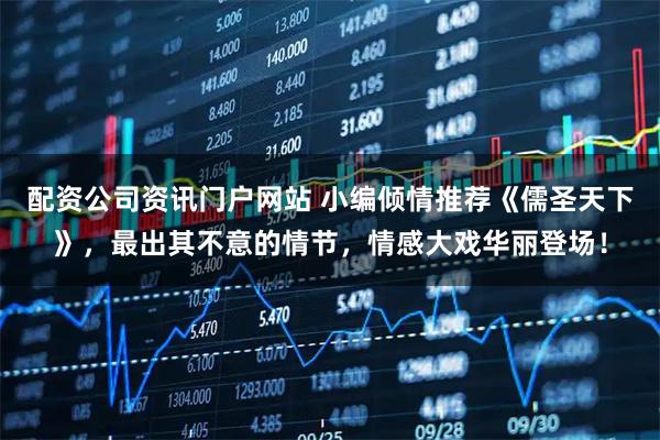 配资公司资讯门户网站 小编倾情推荐《儒圣天下》，最出其不意的情节，情感大戏华丽登场！