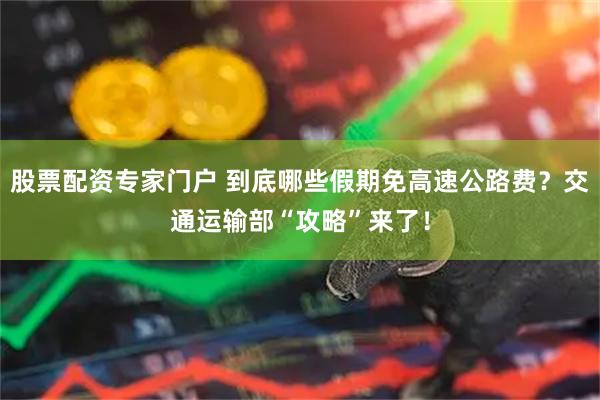 股票配资专家门户 到底哪些假期免高速公路费？交通运输部“攻略”来了！