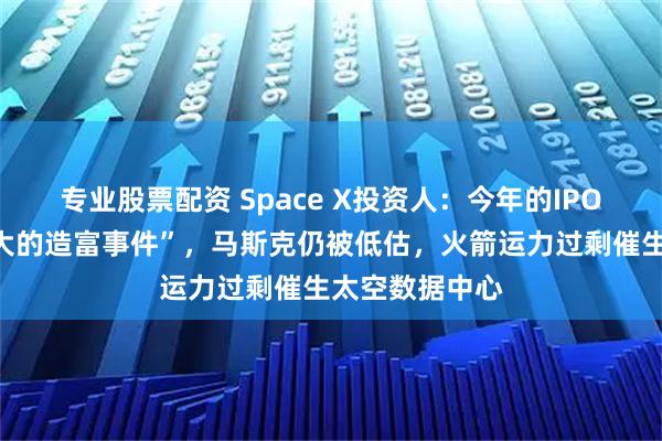 专业股票配资 Space X投资人：今年的IPO将是“史上最大的造富事件”，马斯克仍被低估，火箭运力过剩催生太空数据中心