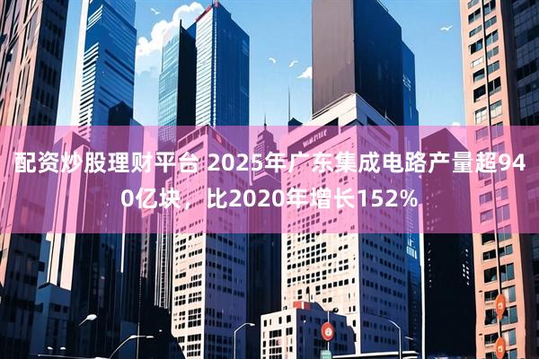 配资炒股理财平台 2025年广东集成电路产量超940亿块，比2020年增长152%
