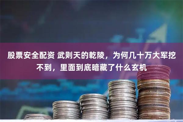 股票安全配资 武则天的乾陵，为何几十万大军挖不到，里面到底暗藏了什么玄机