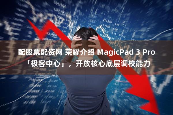 配股票配资网 荣耀介绍 MagicPad 3 Pro「极客中心」，开放核心底层调校能力