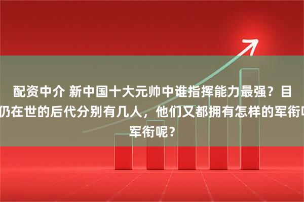 配资中介 新中国十大元帅中谁指挥能力最强？目前仍在世的后代分别有几人，他们又都拥有怎样的军衔呢？