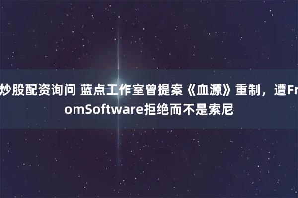 炒股配资询问 蓝点工作室曾提案《血源》重制，遭FromSoftware拒绝而不是索尼