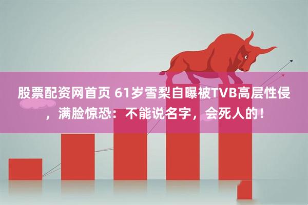 股票配资网首页 61岁雪梨自曝被TVB高层性侵，满脸惊恐：不能说名字，会死人的！