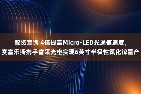 配资查询 4倍提高Micro-LED光通信速度，赛富乐斯携手富采光电实现6英寸半极性氮化镓量产
